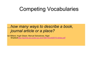 Competing Vocabularies
...how many ways to describe a book,
journal article or a place?
Ian Millard, Hugh Glaser, Manuel Salvadores, Nigel
Shadbolthttp://eprints.ecs.soton.ac.uk/21681/5/cold2010-slides.pdf
 