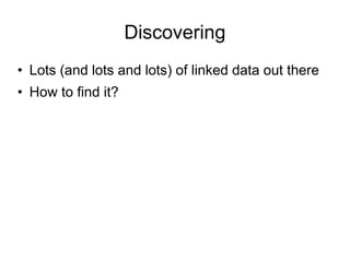 Discovering
• Lots (and lots and lots) of linked data out there
• How to find it?
 