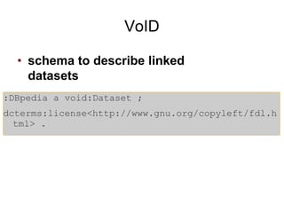 VoID
:DBpedia a void:Dataset ;
dcterms:license<http://www.gnu.org/copyleft/fdl.h
tml> .
• schema to describe linked
datasets
 