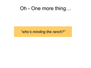 Oh - One more thing…
“who’s minding the ranch?”
 
