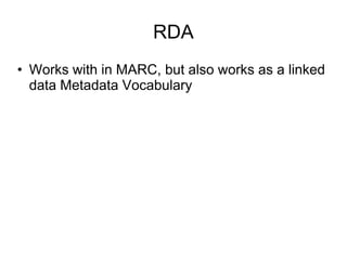RDA
• Works with in MARC, but also works as a linked
data Metadata Vocabulary
 