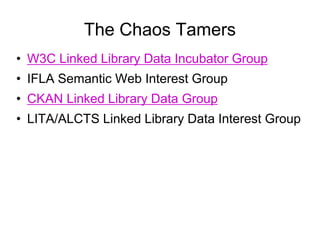 The Chaos Tamers
• W3C Linked Library Data Incubator Group
• IFLA Semantic Web Interest Group
• CKAN Linked Library Data Group
• LITA/ALCTS Linked Library Data Interest Group
 