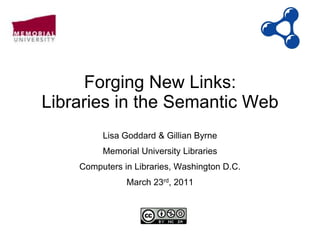 Forging New Links:
Libraries in the Semantic Web
Lisa Goddard & Gillian Byrne
Memorial University Libraries
Computers in Libraries, Washington D.C.
March 23rd, 2011
 