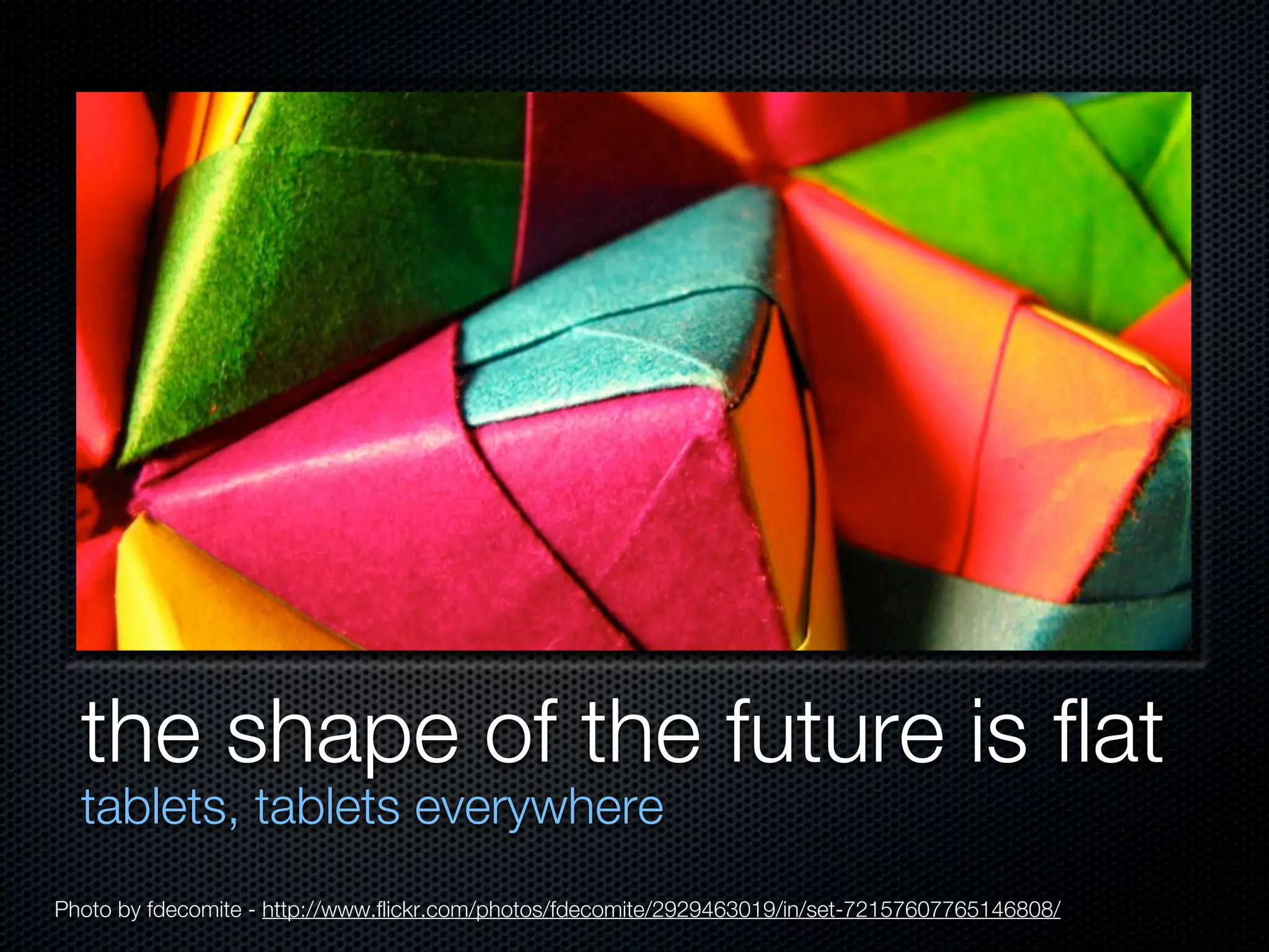 the shape of the future is flat
  tablets, tablets everywhere
Photo by fdecomite - http://www.flickr.com/photos/fdecomite/2929463019/in/set-72157607765146808/
 