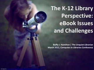 The K-12 Library
                                                                                                 Perspective:
                                                                                                eBook Issues
                                                                                              and Challenges

                                                                                              Buffy J. Hamilton | The Unquiet Librarian
                                                                                          March 2012, Computes in Libraries Conference




CC image via http://www.flickr.com/photos/beataryden/5917683857/sizes/l/in/photostream/
 