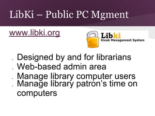 LibKi – Public PC Mgment
www.libki.org

●   Designed by and for librarians
●   Web-based admin area
●   Manage library computer users
●   Manage library patron’s time on
    computers
 