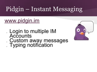 Pidgin – Instant Messaging
www.pidgin.im
●   Login to multiple IM
    Accounts
●   Custom away messages
●   Typing notification
 