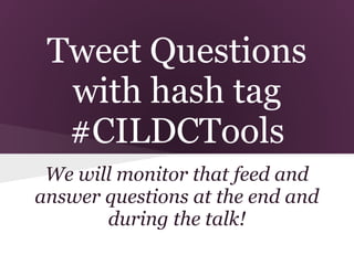 Tweet Questions
  with hash tag
  #CILDCTools
 We will monitor that feed and
answer questions at the end and
       during the talk!
 