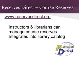 Reserves Direct – Course Reserves
 www.reservesdirect.org

      Instructors & librarians can
  ●
      manage course reserves
      Integrates into library catalog
  ●
 