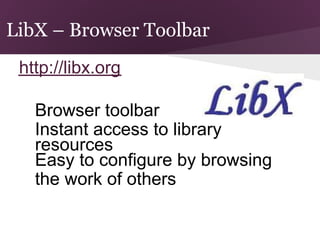LibX – Browser Toolbar
 http://libx.org

      Browser toolbar
  ●
      Instant access to library
  ●
      resources
      Easy to configure by browsing
  ●
      the work of others
 