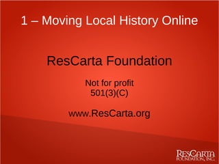 1 – Moving Local History Online


    ResCarta Foundation
           Not for profit
            501(3)(C)

        WWW.ResCarta.org
 