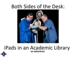 Both Sides of the Desk: 
iPads in an Academic Library 
an adventure 
 