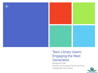 +




    Teen Library Users:
    Engaging the Next
    Generation
    Margaret Portier
    Director of Innovative Family Services
    Fayetteville Free Library
 