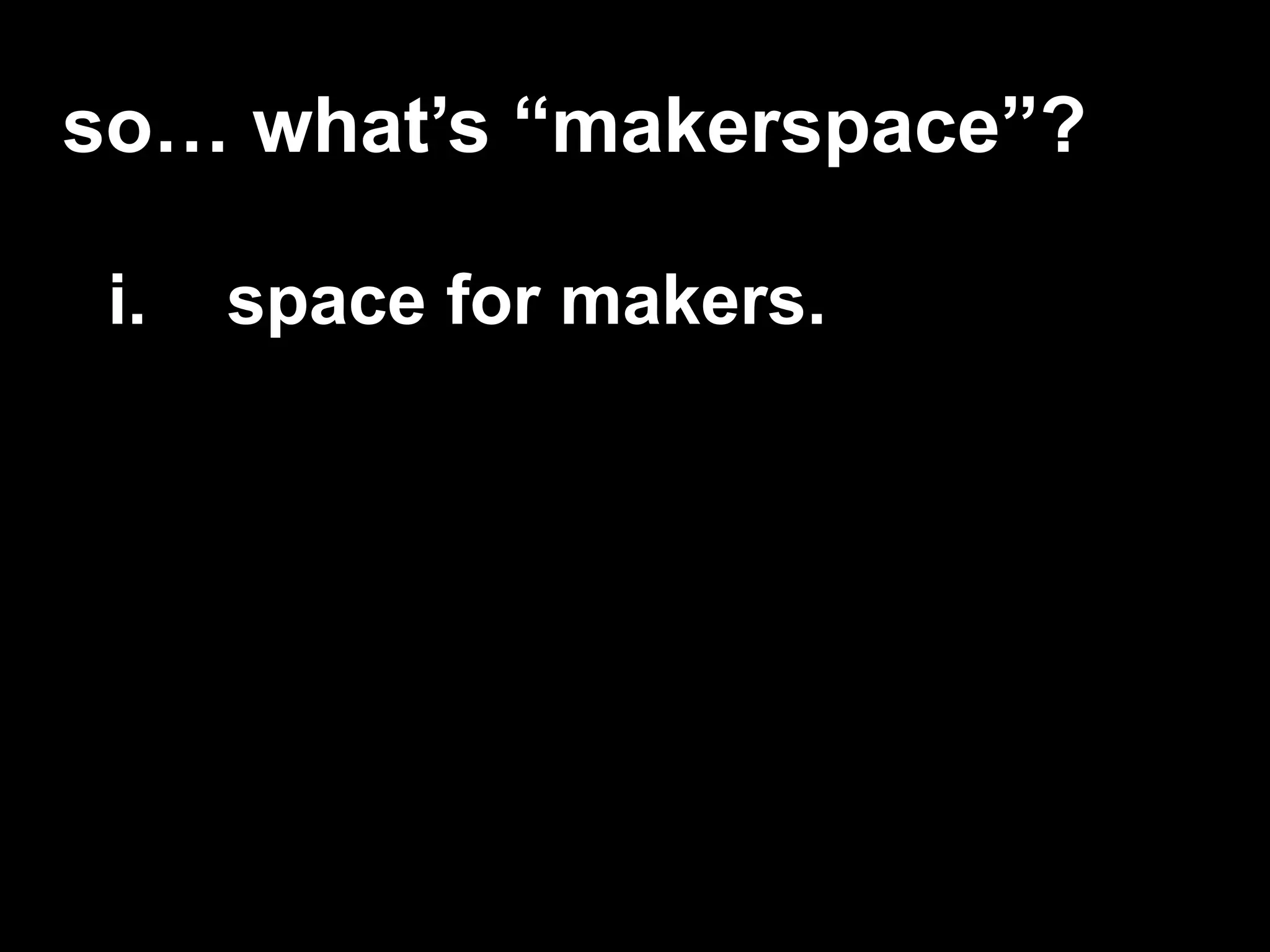 so… what’s “makerspace”?
i. space for makers.
 