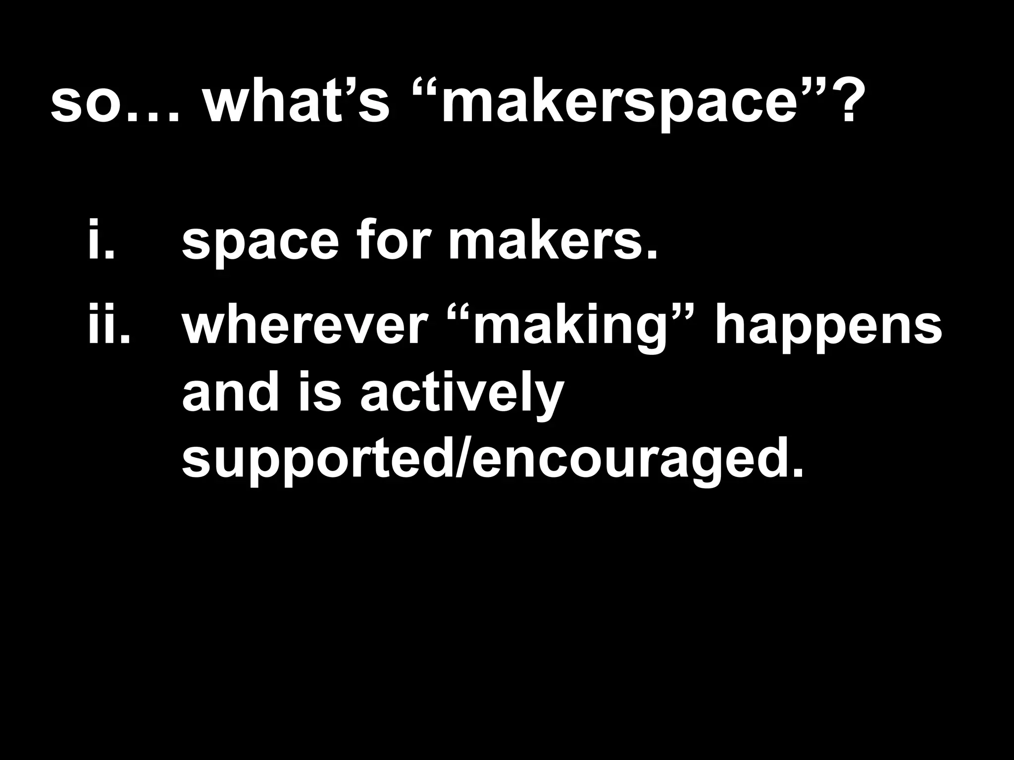 so… what’s “makerspace”?
i. space for makers.
ii. wherever “making” happens
and is actively
supported/encouraged.
 