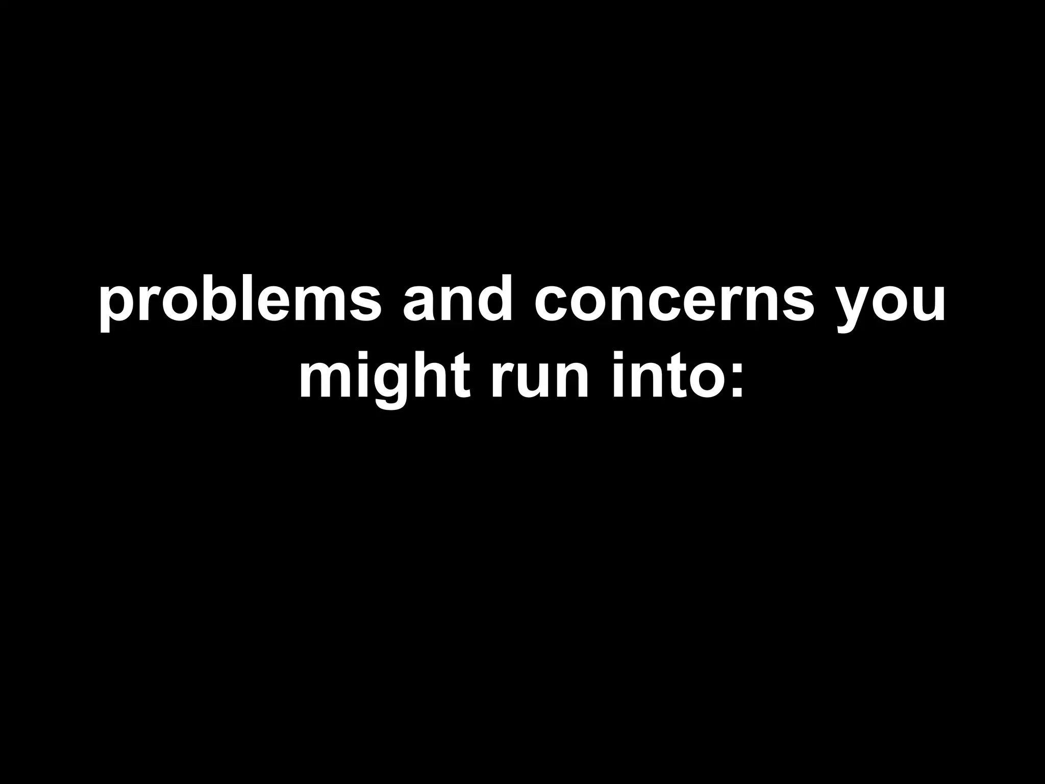 problems and concerns you
might run into:
 