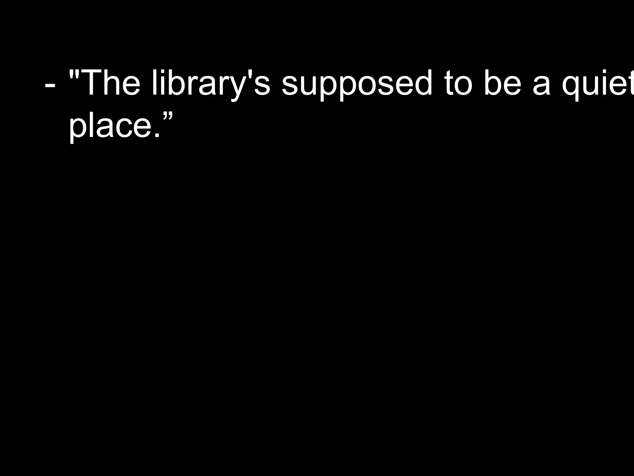 - "The library's supposed to be a quiet
place.”
 