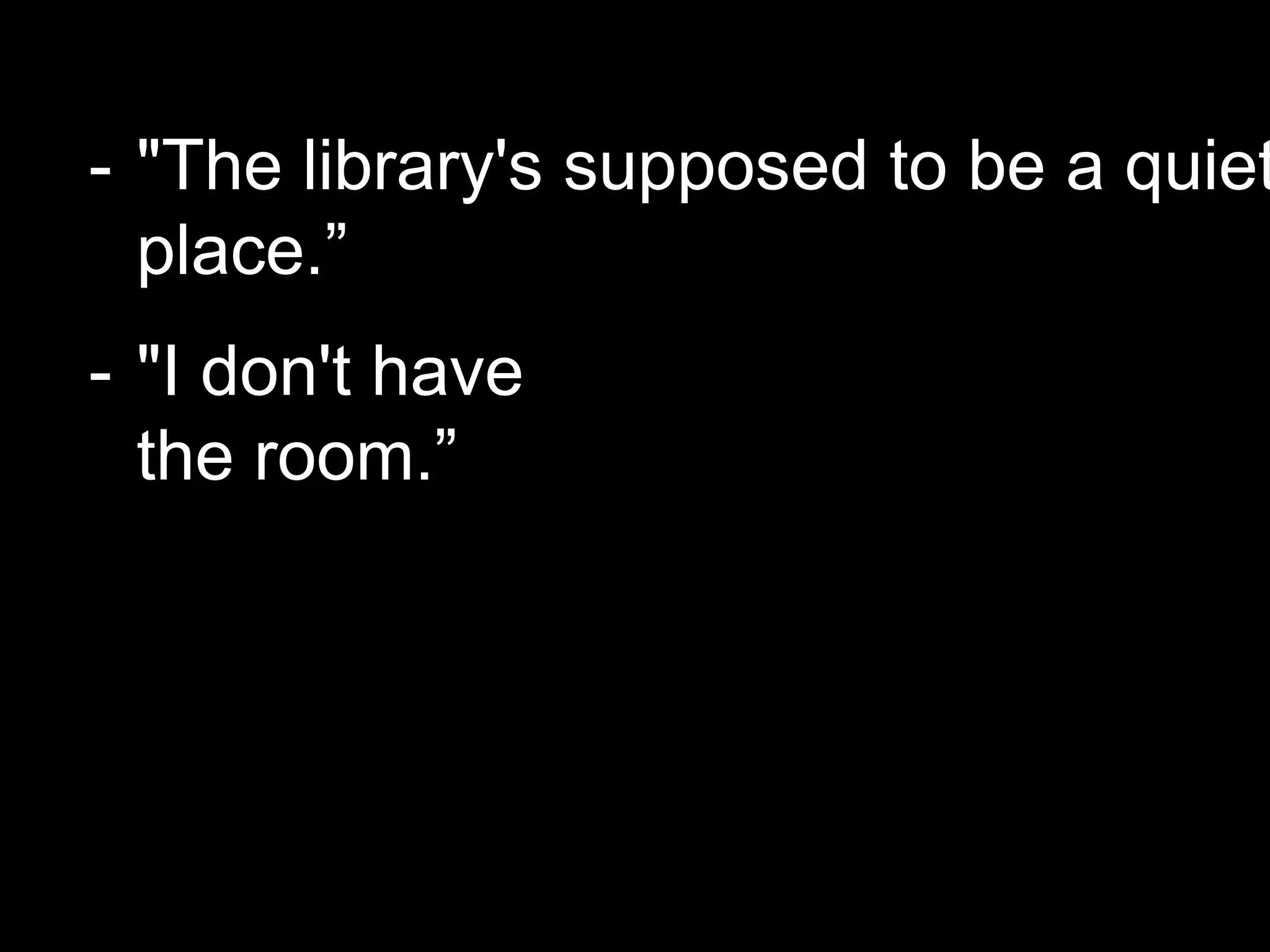 - "The library's supposed to be a quiet
place.”
- "I don't have
the room.”
 