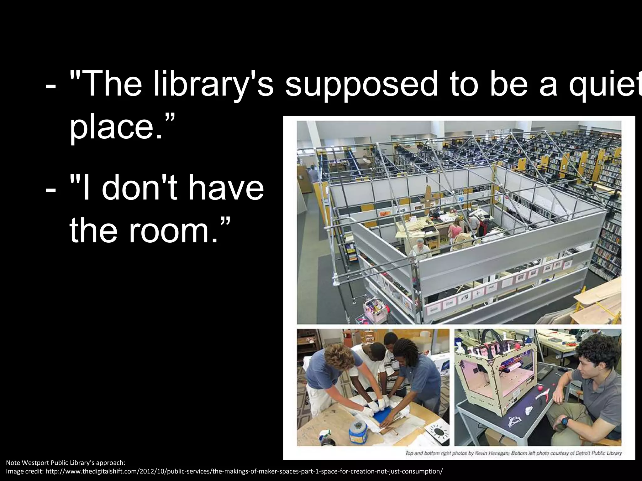 - "The library's supposed to be a quiet
place.”
- "I don't have
the room.”
Note Westport Public Library’s approach:
Image credit: http://www.thedigitalshift.com/2012/10/public-services/the-makings-of-maker-spaces-part-1-space-for-creation-not-just-consumption/
 