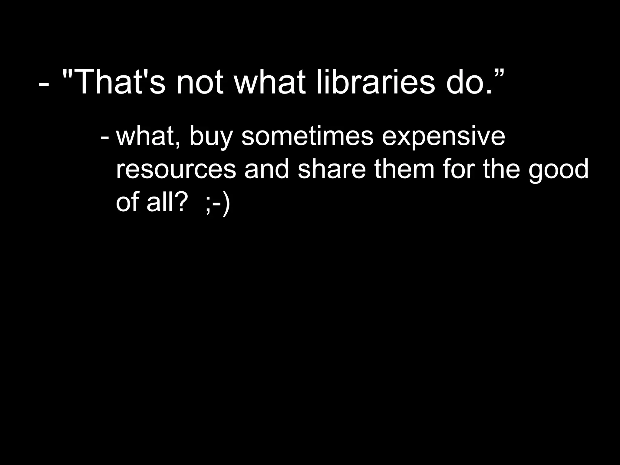 - "That's not what libraries do.”
- what, buy sometimes expensive
resources and share them for the good
of all? ;-)
 