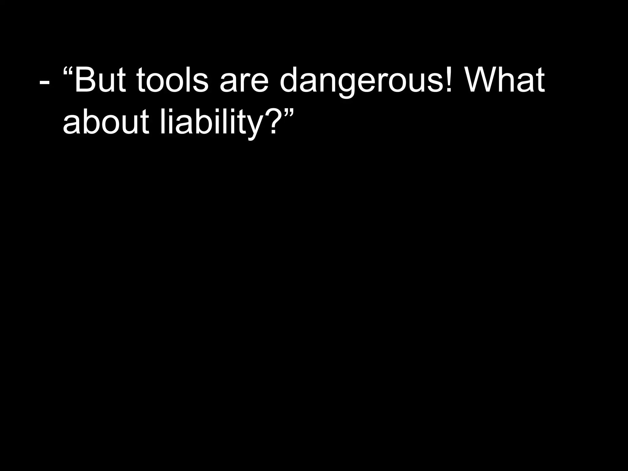 - “But tools are dangerous! What
about liability?”
 