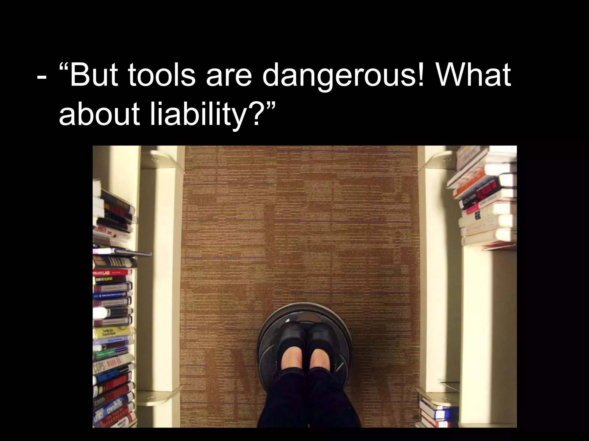 - “But tools are dangerous! What
about liability?”
 