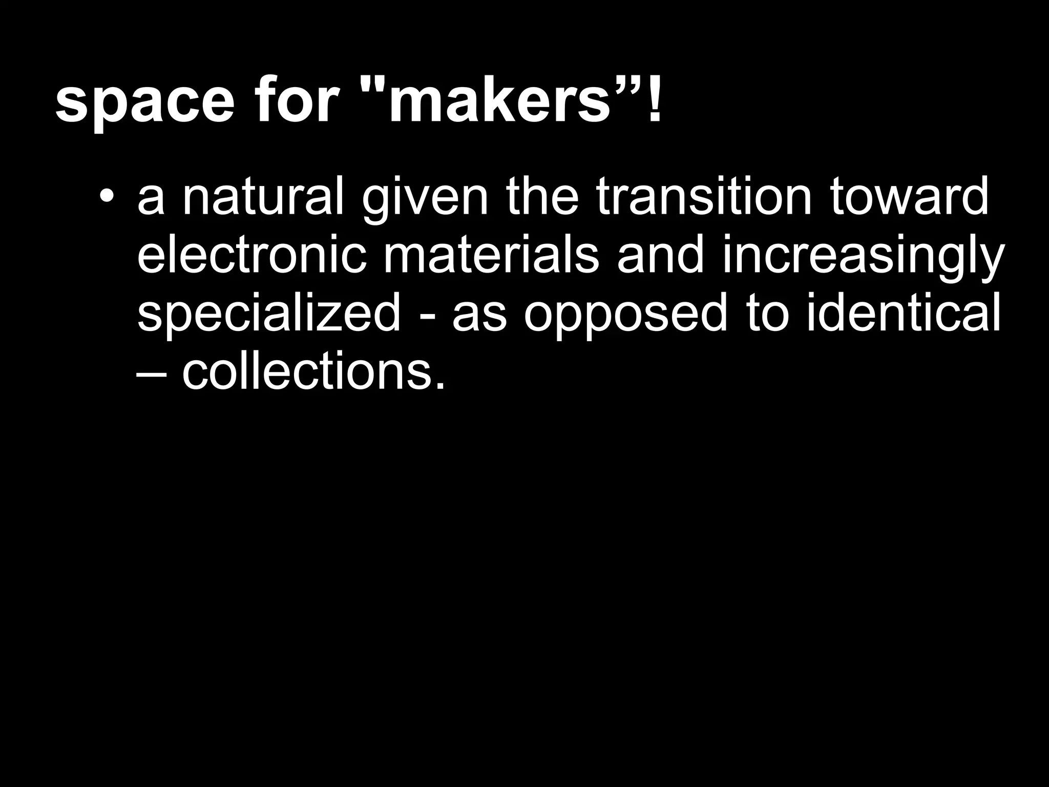 space for "makers”!
• a natural given the transition toward
electronic materials and increasingly
specialized - as opposed to identical
– collections.
 