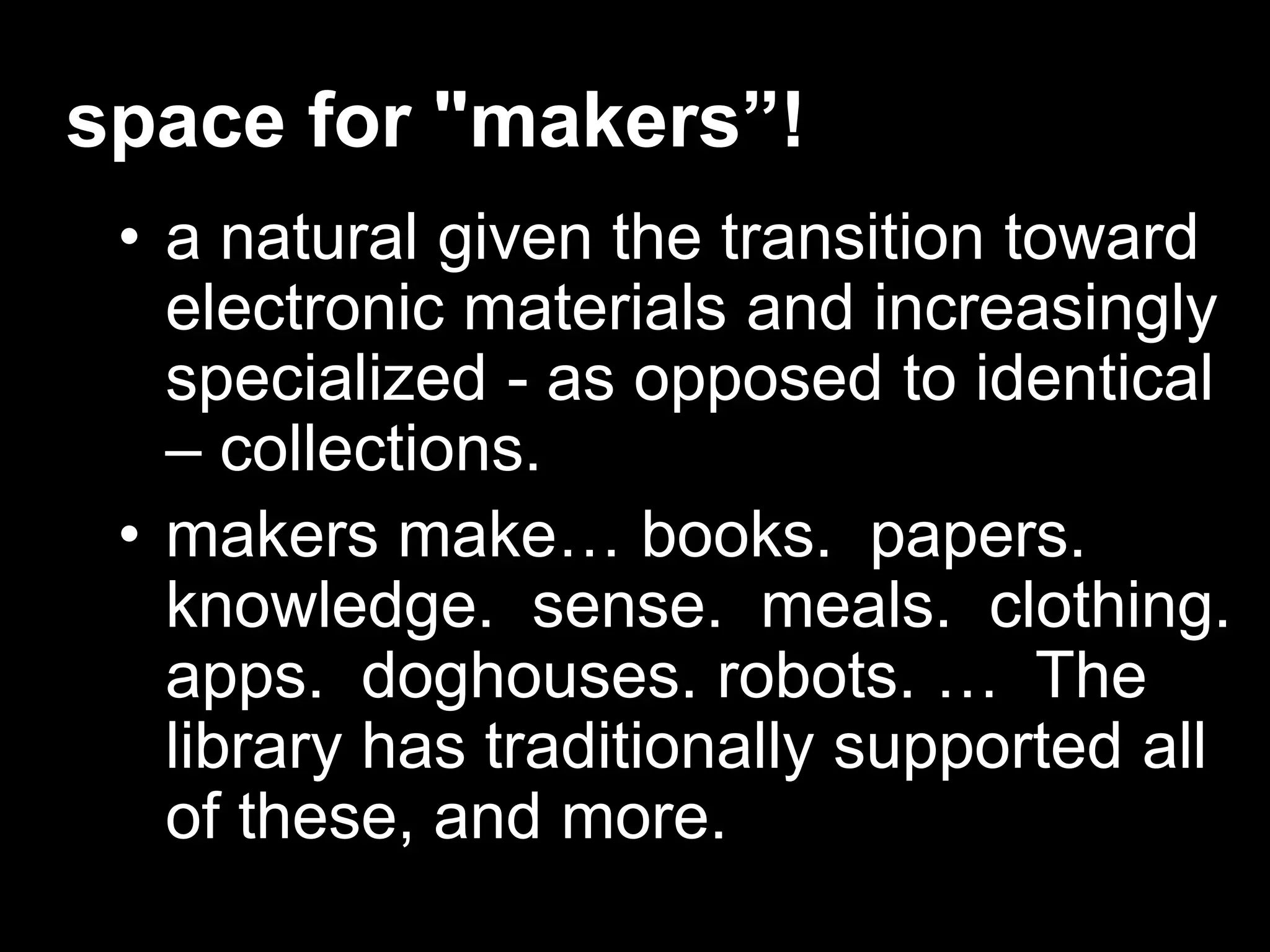 • a natural given the transition toward
electronic materials and increasingly
specialized - as opposed to identical
– collections.
• makers make… books. papers.
knowledge. sense. meals. clothing.
apps. doghouses. robots. … The
library has traditionally supported all
of these, and more.
space for "makers”!
 