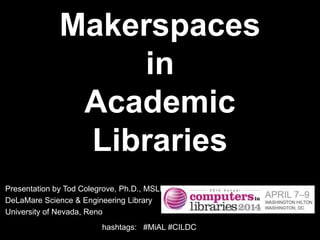Makerspaces
in
Academic
Libraries
Presentation by Tod Colegrove, Ph.D., MSLIS
DeLaMare Science & Engineering Library
University of Nevada, Reno
contribute to this conversation on twitter: #MiAL
#CILDC
 