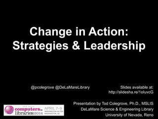 Change in Action:
Strategies & Leadership
@pcolegrove @DeLaMareLibrary Slides available at:
http://slidesha.re/1oIuvcG
Presentation by Tod Colegrove, Ph.D., MSLIS
DeLaMare Science & Engineering Library
University of Nevada, Reno
 
