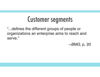 Customer segments
“...deﬁnes the different groups of people or
organizations an enterprise aims to reach and
serve.”
~BMG, p. 20
 