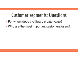 Customer segments: Questions
๏ For whom does the library create value?
๏ Who are the most important customers/users?
 