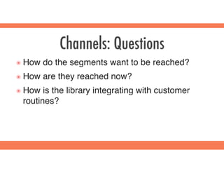 Channels: Questions
๏ How do the segments want to be reached?
๏ How are they reached now?
๏ How is the library integrating with customer
routines?
 