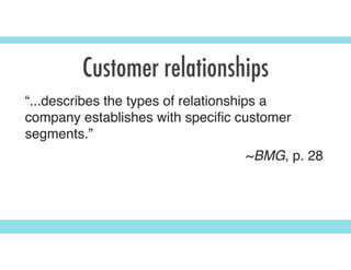 Customer relationships
“...describes the types of relationships a
company establishes with speciﬁc customer
segments.”
~BMG, p. 28
 