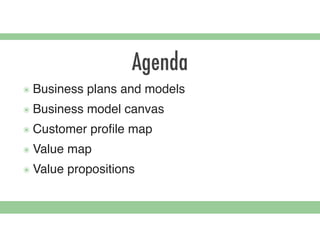 Agenda
๏ Business plans and models
๏ Business model canvas
๏ Customer proﬁle map
๏ Value map
๏ Value propositions
 