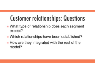 Customer relationships: Questions
๏ What type of relationship does each segment
expect?
๏ Which relationships have been established?
๏ How are they integrated with the rest of the
model?
 