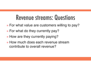 Revenue streams: Questions
๏ For what value are customers willing to pay?
๏ For what do they currently pay?
๏ How are they currently paying?
๏ How much does each revenue stream
contribute to overall revenue?
 