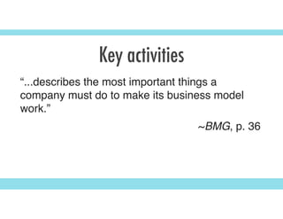Key activities
“...describes the most important things a
company must do to make its business model
work.”
~BMG, p. 36
 