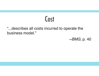 Cost
“...describes all costs incurred to operate the
business model.”
~BMG, p. 40
 