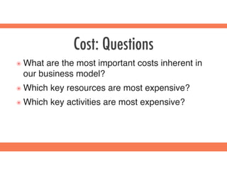Cost: Questions
๏ What are the most important costs inherent in
our business model?
๏ Which key resources are most expensive?
๏ Which key activities are most expensive?
 