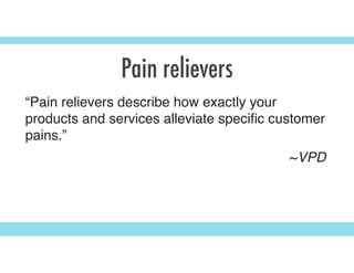Pain relievers
“Pain relievers describe how exactly your
products and services alleviate speciﬁc customer
pains.”
~VPD
 