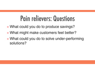 Pain relievers: Questions
๏ What could you do to produce savings?
๏ What might make customers feel better?
๏ What could you do to solve under-performing
solutions?
 