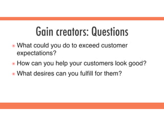Gain creators: Questions
๏ What could you do to exceed customer
expectations?
๏ How can you help your customers look good?
๏ What desires can you fulﬁll for them?
 