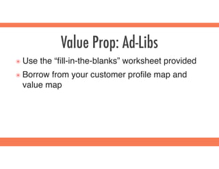 Value Prop: Ad-Libs
๏ Use the “ﬁll-in-the-blanks” worksheet provided
๏ Borrow from your customer proﬁle map and
value map
 