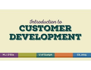 Customer
development
Introduction to
M.J. D’Elia U of Guelph CIL 2015
 