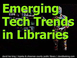 Emerging
Tech Trends
in Libraries
david lee king | topeka & shawnee county public library | davidleeking.com
 