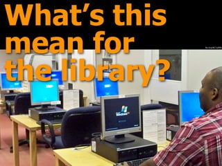 ﬂic.kr/p/8C1pWN
What’s this
mean for
the library?
 