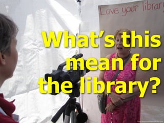 What’s this
mean for
the library?
ﬂickr.com/photos/oppl/5867907324/
 
