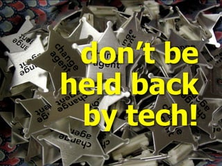 don’t be
held back
by tech!
 