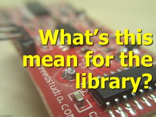 ﬂic.kr/p/akrhbx
What’s this
mean for the
library?
 